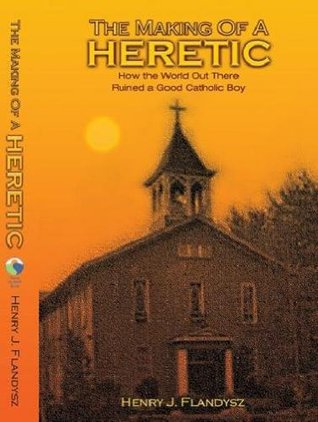 Read The Making of a Heretic: How the World Out There Ruined a Good Catholic Boy - Henry J. Flandysz file in PDF