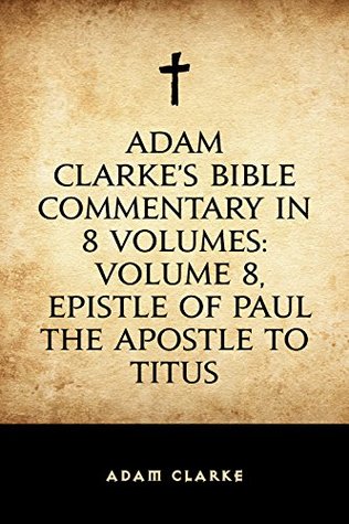 Read Online Adam Clarke's Bible Commentary in 8 Volumes: Volume 8, Epistle of Paul the Apostle to Titus - Adam Clarke file in PDF