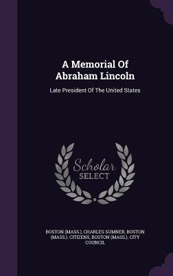 Full Download A Memorial of Abraham Lincoln: Late President of the United States - Boston Massachusetts | PDF