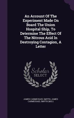 Read An Account of the Experiment Made on Board the Union Hospital Ship, to Determine the Effect of the Nitrous Acid in Destroying Contagion, a Letter - James Carmichael Smyth file in ePub