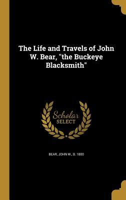 Full Download The Life and Travels of John W. Bear, the Buckeye Blacksmith - John W. Bear | PDF