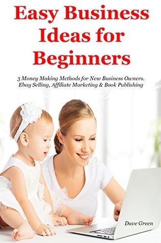 Read Online Easy Business Ideas for Beginners (2017): 3 Money Making Methods for New Business Owners. Ebay Selling, Affiliate Marketing & Book Publishing - Dave Green | PDF