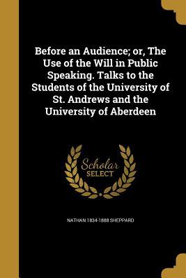 Download Before an Audience; Or, the Use of the Will in Public Speaking. Talks to the Students of the University of St. Andrews and the University of Aberdeen - Nathan Sheppard | ePub