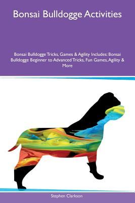 Read Online Bonsai Bulldogge Activities Bonsai Bulldogge Tricks, Games & Agility Includes: Bonsai Bulldogge Beginner to Advanced Tricks, Fun Games, Agility & More - Stephen Clarkson file in ePub