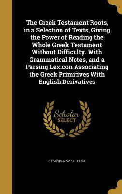 Read The Greek Testament Roots, in a Selection of Texts, Giving the Power of Reading the Whole Greek Testament Without Difficulty. with Grammatical Notes, and a Parsing Lexicon Associating the Greek Primitives with English Derivatives - George Knox Gillespie | ePub