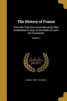 Read The History of France: From the Time the French Monarchy Was Established in Gaul, to the Death of Lewis the Fourteenth; Volume 1 - Gabriel 1649-1728 Daniel file in ePub