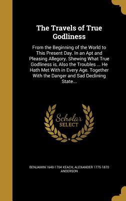 Read Online The Travels of True Godliness: From the Beginning of the World to This Present Day. in an Apt and Pleasing Allegory. Shewing What True Godliness Is, Also the Troubles  He Hath Met with in Every Age. Together with the Danger and Sad Declining State - Benjamin 1640-1704 Keach | PDF