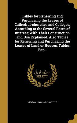 Read Online Tables for Renewing and Purchasing the Leases of Cathedral-Churches and Colleges, According to the Several Rates of Interest; With Their Construction and Use Explained. Also Tables for Renewing and Purchasing the Leases of Land or Houses, Tables For - Isaac Newton | ePub