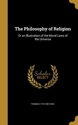 Read Online The Philosophy of Religion: Or an Illustration of the Moral Laws of the Universe - Thomas 1774-1857 Dick | ePub