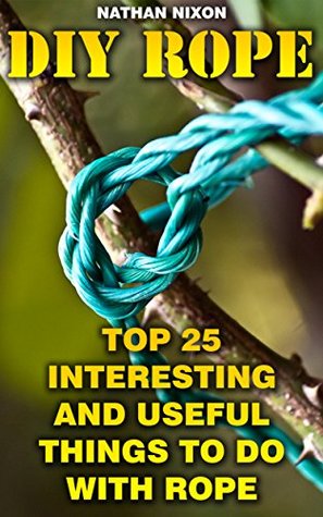 Download DIY Rope: Top 25 Interesting And Useful Things To Do With Rope: (Home Decorating, For Bug Out Bags) (Prepping, DIY Book 1) - Nathan Nixon | ePub