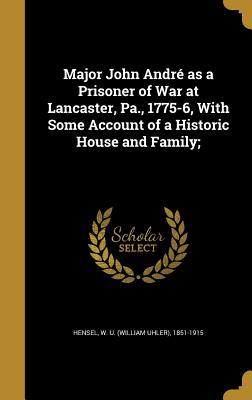 Full Download Major John Andre as a Prisoner of War at Lancaster, Pa., 1775-6, with Some Account of a Historic House and Family; - W.U. Hensel | ePub