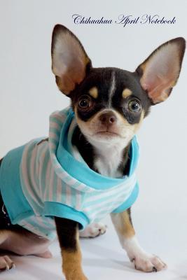 Download Chihuahua April Notebook Chihuahua Record, Log, Diary, Special Memories, To Do List, Academic Notepad, Scrapbook & More - Chihuahua World | ePub