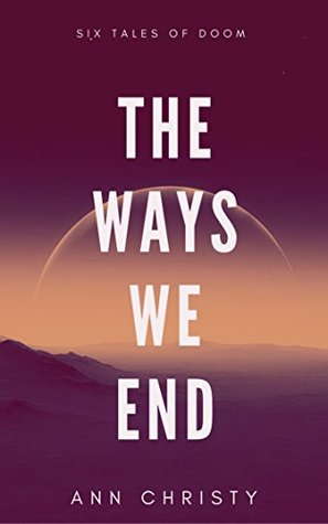 Read Online The Ways We End: Six Tales of Doom (Dark Collections Book 1) - Ann Christy | ePub