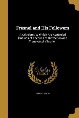 Read Fresnel and His Followers: A Criticism: To Which Are Appended Outlines of Theories of Diffraction and Transversal Vibration - Robert Moon | ePub