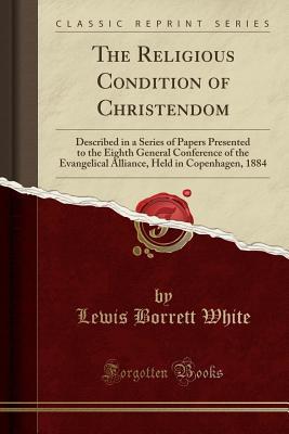 Download The Religious Condition of Christendom: Described in a Series of Papers Presented to the Eighth General Conference of the Evangelical Alliance, Held in Copenhagen, 1884 (Classic Reprint) - Lewis Borrett White | ePub