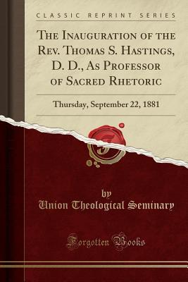 Read The Inauguration of the Rev. Thomas S. Hastings, D. D., as Professor of Sacred Rhetoric: Thursday, September 22, 1881 (Classic Reprint) - Union Theological Seminary (New York) | ePub