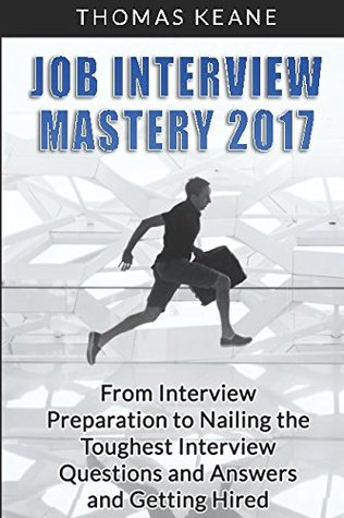 Read Online Job Interview Mastery 2017: From Interview Preparation to Nailing the Toughest Interview Questions and Answers and Getting Hired - Thomas Keane file in PDF