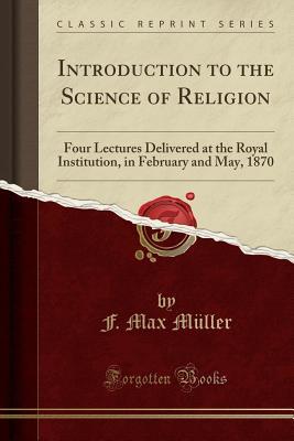 Download Introduction to the Science of Religion: Four Lectures Delivered at the Royal Institution, in February and May, 1870 (Classic Reprint) - F. Max Müller file in PDF