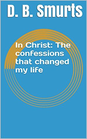 Read Online In Christ: The confessions that changed my life (Life changing Confessions Book 1) - D. B. Smurts | PDF