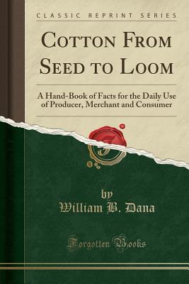 Full Download Cotton from Seed to Loom: A Hand-Book of Facts for the Daily Use of Producer, Merchant and Consumer (Classic Reprint) - William B. Dana | PDF