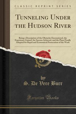 Full Download Tunneling Under the Hudson River: Being a Description of the Obstacles Encountered, the Experience Gained, the Success Achieved, and the Plans Finally Adopted for Rapid and Economical Prosecution of the Work (Classic Reprint) - S De Vere Burr | PDF