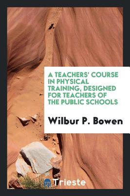 Read Online A Teachers' Course in Physical Training, Designed for Teachers of the Public Schools - Wilbur Pardon Bowen | ePub