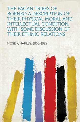 Read The Pagan Tribes of Borneo A Description of Their Physical Moral and Intellectual Condition, With Some Discussion of their Ethnic Relations - Charles, 1863-1929 Hose file in PDF