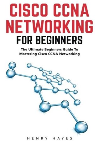 Read Online Cisco CCNA Networking For Beginners: The Ultimate Beginners Guide To Mastering Cisco CCNA Networking (CCNA, Networking, IT Security) - Henry Hayes | ePub