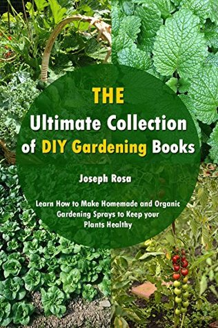 Full Download The Ultimate Collection of DIY Gardening Books: Learn How to Make Homemade and Organic Gardening Sprays to Keep your Plants Healthy - Joseph Rosa | PDF