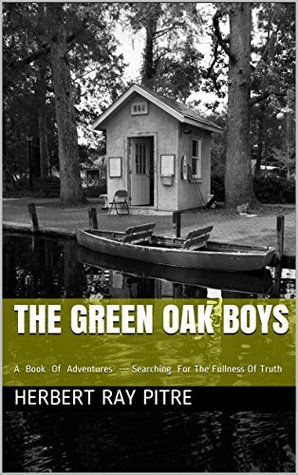 Read The Green Oak Boys: A Book Of Adventures --- Searching For The Fullness Of Truth (Series 1) - Herbert Ray Pitre | PDF