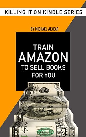 Download Train Amazon To Sell Books For You: Give The Algorithm What It Needs So It'll Give You What You Want (Killing It On Killing Book 5) - Michael Alvear file in PDF