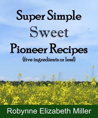 Full Download Super Simple Sweet Pioneer Recipes: Five ingredients or less! (Practical Pioneer Recipes) - Robynne Elizabeth Miller | PDF