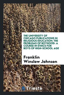 Full Download The University of Chicago Publications in Religious Education; The Problems of Boyhood: A Course in Ethics for Boys of High-School Age - Franklin Winslow Johnson file in PDF