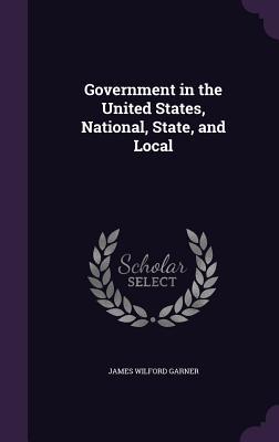 Read Government in the United States, National, State, and Local - James Wilford Garner | PDF