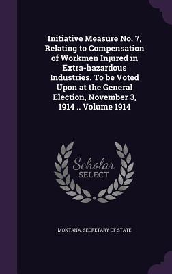 Read Initiative Measure No. 7, Relating to Compensation of Workmen Injured in Extra-Hazardous Industries. to Be Voted Upon at the General Election, November 3, 1914 .. Volume 1914 - Montana Secretary of State file in ePub