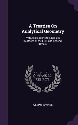 Full Download A Treatise on Analytical Geometry: With Applications to Lines and Surfaces of the First and Second Orders - William Guy Peck | PDF