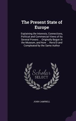 Read Online The Present State of Europe: Explaining the Interests, Connections, Political and Commercial Views of Its Several Powers  Originally Begun in the Museum, and Now  Revis'd and Compleated by the Same Author - John Campbell file in PDF