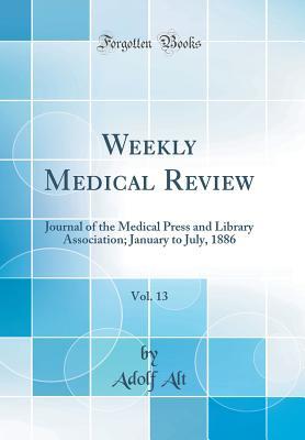 Read Weekly Medical Review, Vol. 13: Journal of the Medical Press and Library Association; January to July, 1886 (Classic Reprint) - Adolf Alt file in PDF