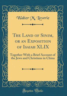 Full Download The Land of Sinim, or an Exposition of Isaiah XLIX: Together with a Brief Account of the Jews and Christians in China (Classic Reprint) - Walter M Lowrie | PDF