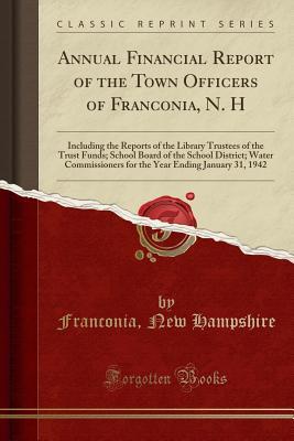 Read Online Annual Financial Report of the Town Officers of Franconia, N. H: Including the Reports of the Library Trustees of the Trust Funds; School Board of the School District; Water Commissioners for the Year Ending January 31, 1942 (Classic Reprint) - Franconia New Hampshire file in ePub