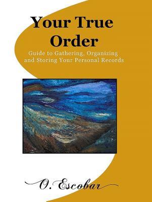 Full Download Your True Order: Guide to Gathering, Organizing and Storing Your Personal Records - O Escobar file in ePub