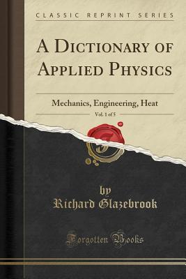 Download A Dictionary of Applied Physics, Vol. 1 of 5: Mechanics, Engineering, Heat (Classic Reprint) - Richard Glazebrook file in PDF