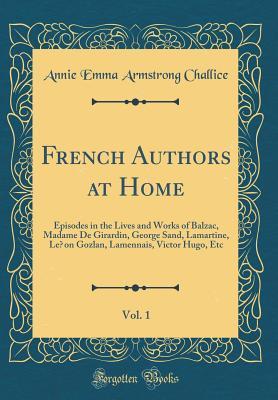 Read French Authors at Home, Vol. 1: Episodes in the Lives and Works of Balzac, Madame de Girardin, George Sand, Lamartine, L�on Gozlan, Lamennais, Victor Hugo, Etc (Classic Reprint) - Annie Emma Armstrong Challice | PDF