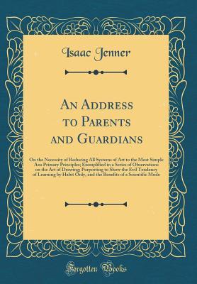 Download An Address to Parents and Guardians: On the Necessity of Reducing All Systems of Art to the Most Simple ANS Primary Principles; Exemplified in a Series of Observations on the Art of Drawing; Purporting to Show the Evil Tendency of Learning by Habit Only - Isaac Jenner | PDF