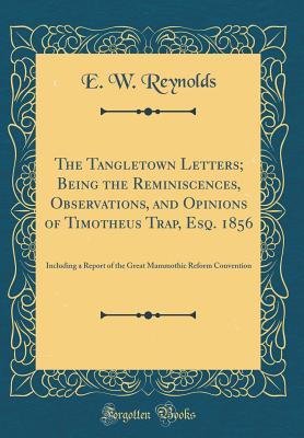 Download The Tangletown Letters; Being the Reminiscences, Observations, and Opinions of Timotheus Trap, Esq. 1856: Including a Report of the Great Mammothic Reform Convention (Classic Reprint) - Elhanan Winchester Reynolds | PDF