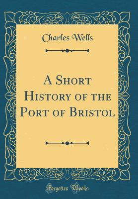 Read A Short History of the Port of Bristol (Classic Reprint) - Charles Wells | ePub