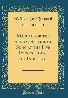 Read Online Manual for the Sunday Service of Song at the Five Points House of Industry (Classic Reprint) - William F Barnard file in PDF