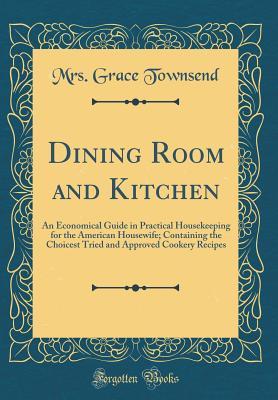 Full Download Dining Room and Kitchen: An Economical Guide in Practical Housekeeping for the American Housewife; Containing the Choicest Tried and Approved Cookery Recipes (Classic Reprint) - Grace Townsend | PDF