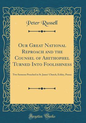 Download Our Great National Reproach and the Counsel of Ahithophel Turned Into Foolishness: Two Sermons Preached in St. James' Church, Eckley, Penna (Classic Reprint) - Peter Russell file in PDF