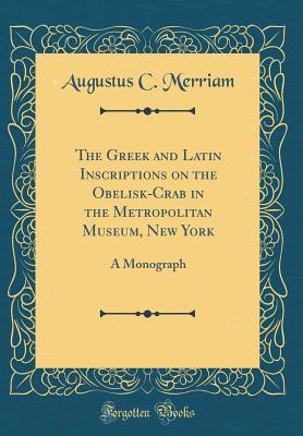 Full Download The Greek and Latin Inscriptions on the Obelisk-Crab in the Metropolitan Museum, New York: A Monograph (Classic Reprint) - Augustus C Merriam file in PDF